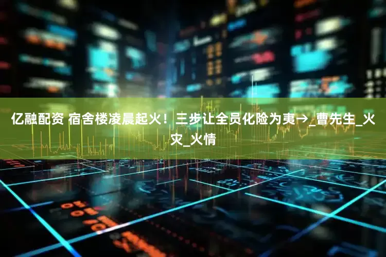 亿融配资 宿舍楼凌晨起火！三步让全员化险为夷→_曹先生_火灾_火情