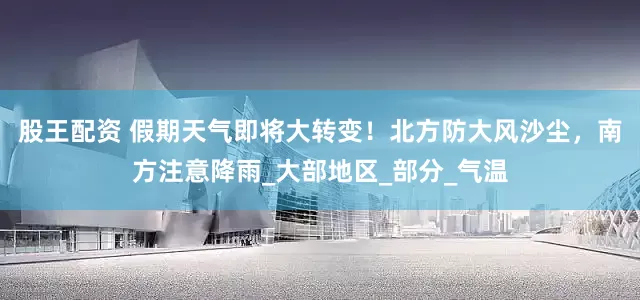 股王配资 假期天气即将大转变！北方防大风沙尘，南方注意降雨_大部地区_部分_气温
