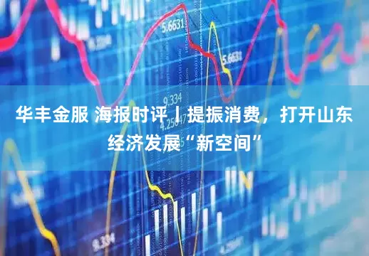 华丰金服 海报时评丨提振消费，打开山东经济发展“新空间”
