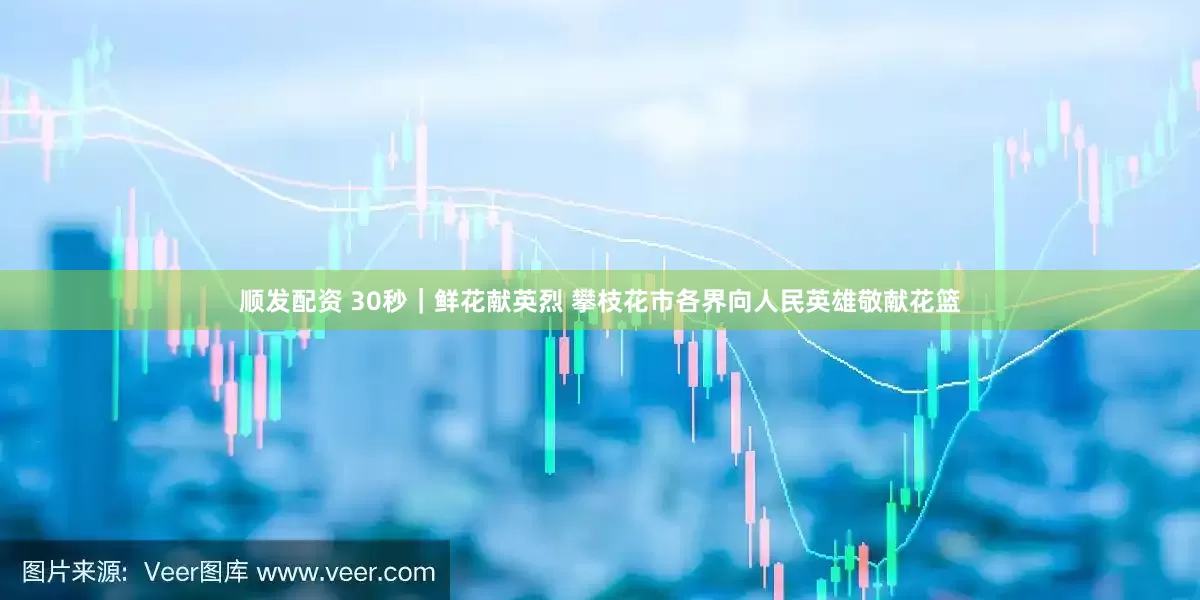 顺发配资 30秒｜鲜花献英烈 攀枝花市各界向人民英雄敬献花篮