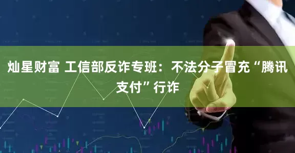 灿星财富 工信部反诈专班：不法分子冒充“腾讯支付”行诈