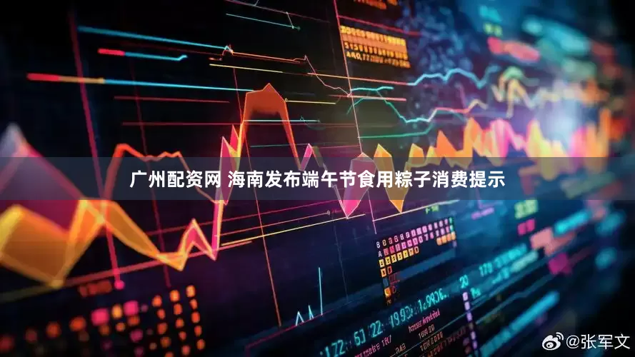广州配资网 海南发布端午节食用粽子消费提示