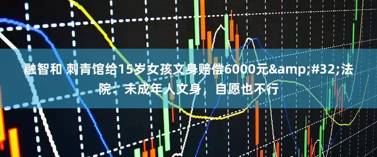 融智和 刺青馆给15岁女孩文身赔偿6000元&#32;法院：未成年人文身，自愿也不行