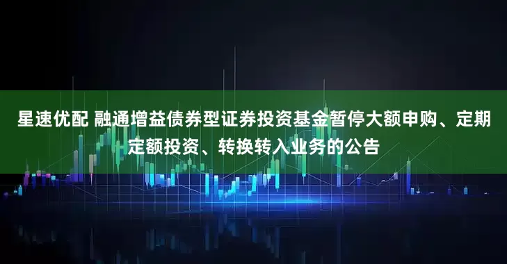 星速优配 融通增益债券型证券投资基金暂停大额申购、定期定额投资、转换转入业务的公告