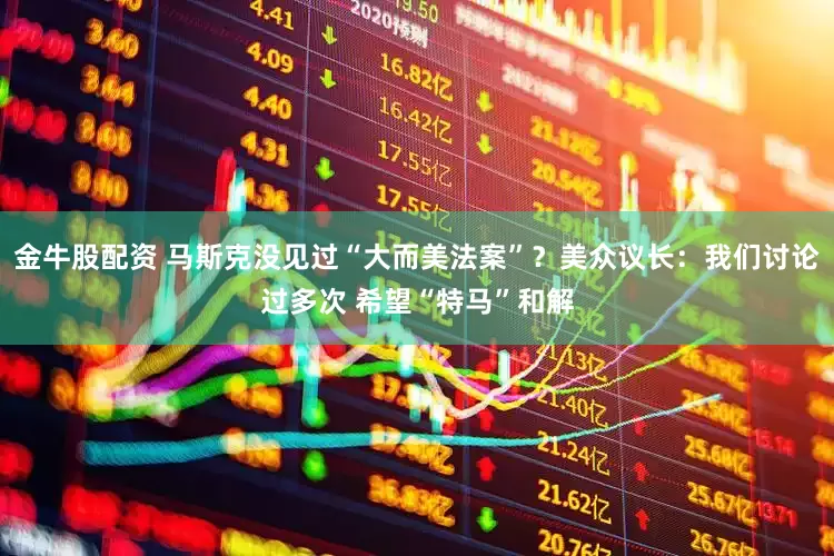 金牛股配资 马斯克没见过“大而美法案”？美众议长：我们讨论过多次 希望“特马”和解