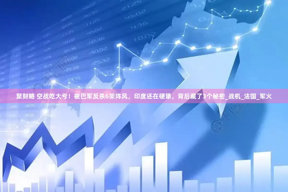 聚财略 空战吃大亏！被巴军反杀6架阵风，印度还在硬犟，背后藏了3个秘密_战机_法国_军火