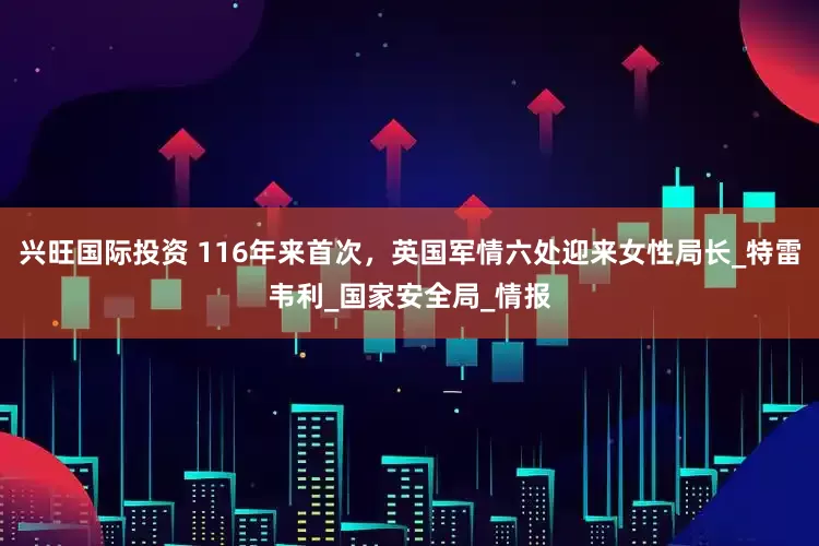 兴旺国际投资 116年来首次，英国军情六处迎来女性局长_特雷韦利_国家安全局_情报