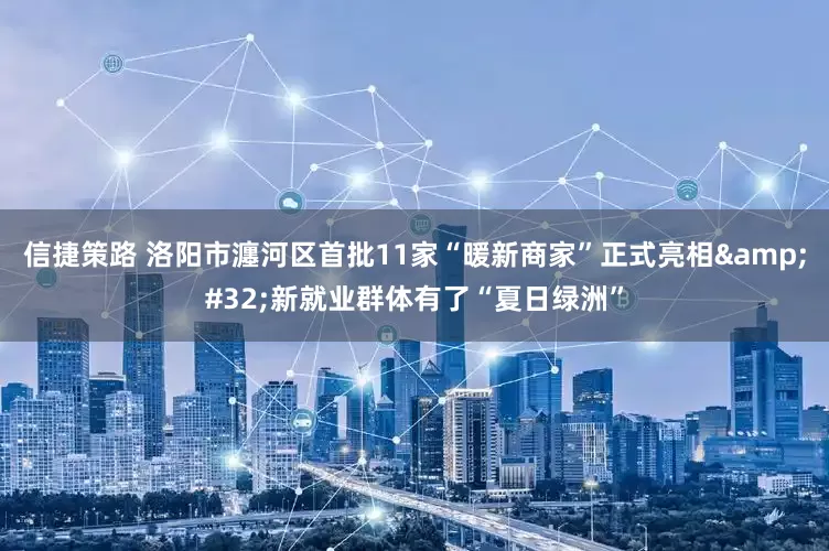 信捷策路 洛阳市瀍河区首批11家“暖新商家”正式亮相&#32;新就业群体有了“夏日绿洲”