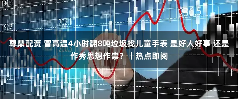 尊鼎配资 冒高温4小时翻8吨垃圾找儿童手表 是好人好事 还是作秀思想作祟？丨热点即阅