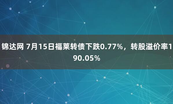 锦达网 7月15日福莱转债下跌0.77%，转股溢价率190.05%