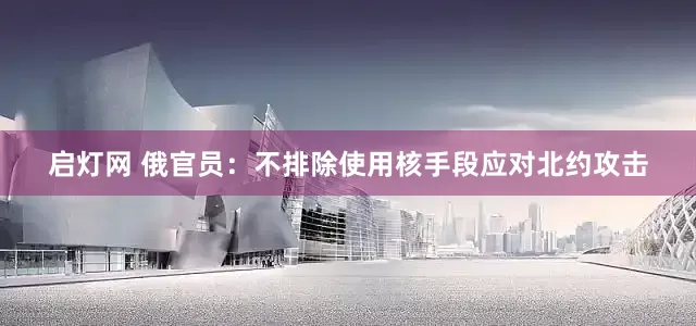 启灯网 俄官员：不排除使用核手段应对北约攻击