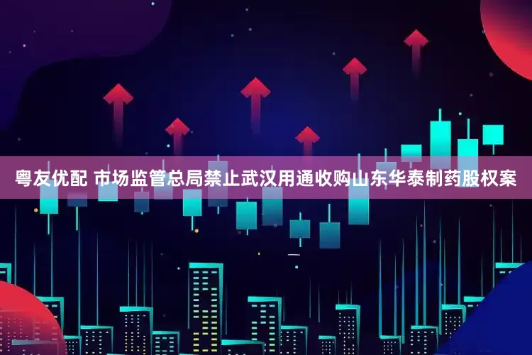 粤友优配 市场监管总局禁止武汉用通收购山东华泰制药股权案