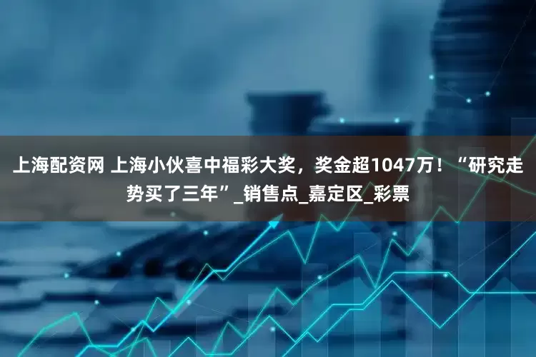 上海配资网 上海小伙喜中福彩大奖，奖金超1047万！“研究走势买了三年”_销售点_嘉定区_彩票