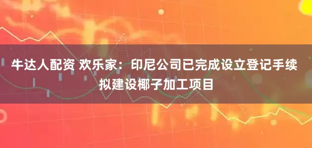 牛达人配资 欢乐家：印尼公司已完成设立登记手续 拟建设椰子加工项目
