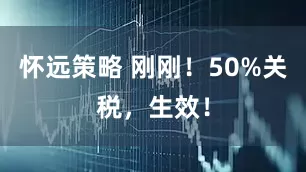 怀远策略 刚刚！50%关税，生效！