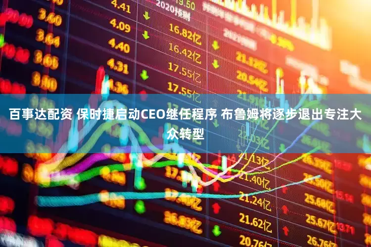 百事达配资 保时捷启动CEO继任程序 布鲁姆将逐步退出专注大众转型
