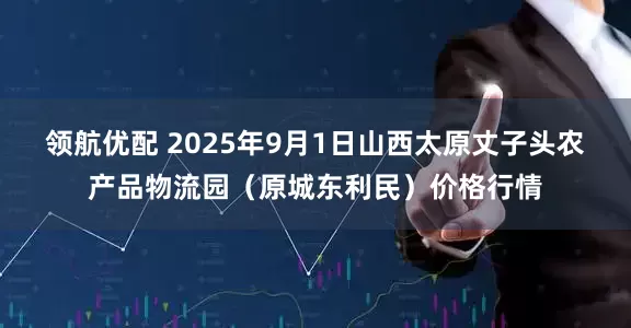 领航优配 2025年9月1日山西太原丈子头农产品物流园（原城东利民）价格行情