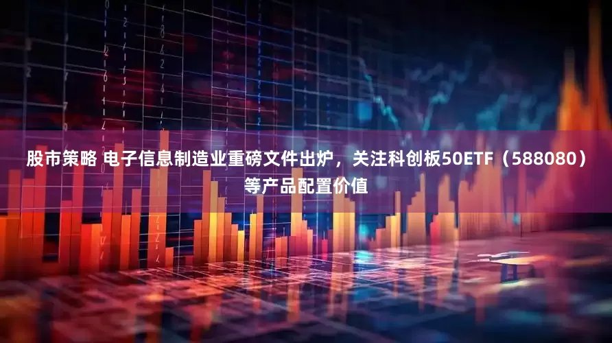股市策略 电子信息制造业重磅文件出炉，关注科创板50ETF（588080）等产品配置价值