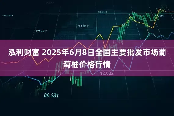 泓利财富 2025年6月8日全国主要批发市场葡萄柚价格行情